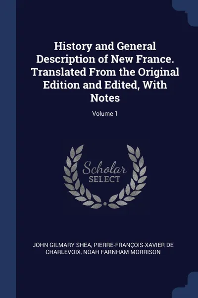 Обложка книги History and General Description of New France. Translated From the Original Edition and Edited, With Notes; Volume 1, John Gilmary Shea, Pierre-François-Xavier de Charlevoix, Noah Farnham Morrison