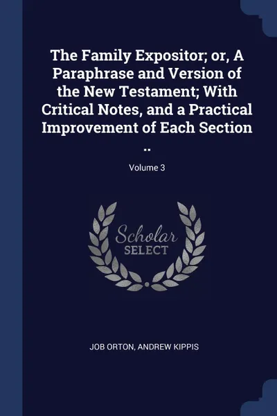 Обложка книги The Family Expositor; or, A Paraphrase and Version of the New Testament; With Critical Notes, and a Practical Improvement of Each Section ..; Volume 3, Job Orton, Andrew Kippis