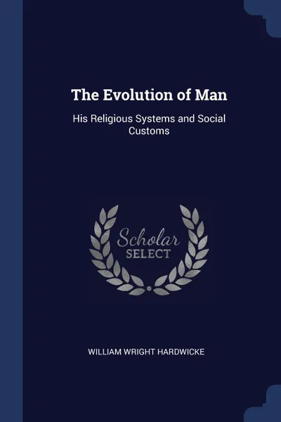 Обложка книги The Evolution of Man. His Religious Systems and Social Customs, William Wright Hardwicke