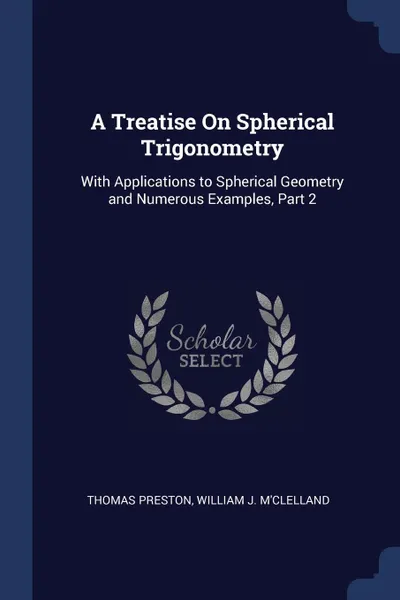 Обложка книги A Treatise On Spherical Trigonometry. With Applications to Spherical Geometry and Numerous Examples, Part 2, Thomas Preston, William J. M'Clelland