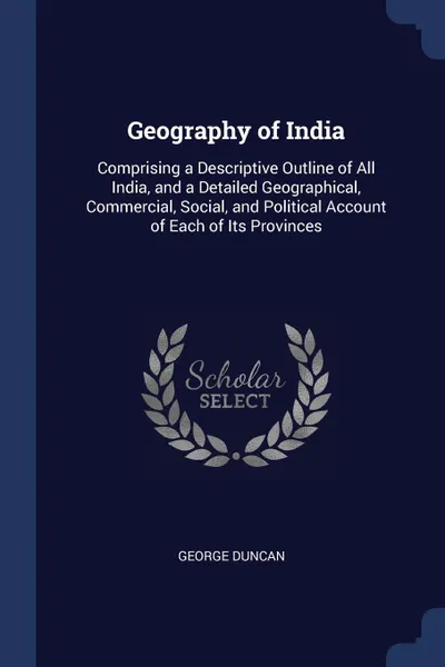 Обложка книги Geography of India. Comprising a Descriptive Outline of All India, and a Detailed Geographical, Commercial, Social, and Political Account of Each of Its Provinces, George Duncan