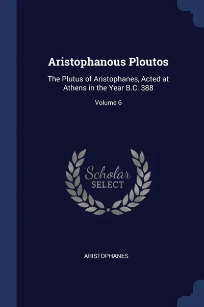 Обложка книги Aristophanous Ploutos. The Plutus of Aristophanes, Acted at Athens in the Year B.C. 388; Volume 6, Aristophanes