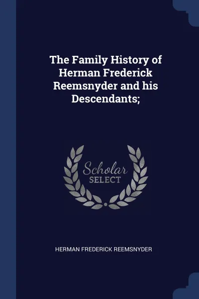 Обложка книги The Family History of Herman Frederick Reemsnyder and his Descendants;, Herman Frederick Reemsnyder