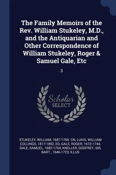 Обложка книги The Family Memoirs of the Rev. William Stukeley, M.D., and the Antiquarian and Other Correspondence of William Stukeley, Roger . Samuel Gale, Etc. 3, William Stukeley, William Collings Lukis, Roger Gale
