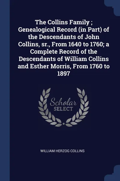 Обложка книги The Collins Family ; Genealogical Record (in Part) of the Descendants of John Collins, sr., From 1640 to 1760; a Complete Record of the Descendants of William Collins and Esther Morris, From 1760 to 1897, William Herzog Collins