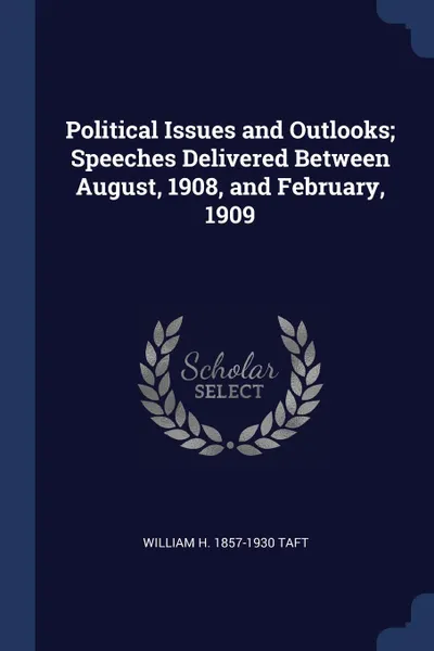 Обложка книги Political Issues and Outlooks; Speeches Delivered Between August, 1908, and February, 1909, William H. 1857-1930 Taft