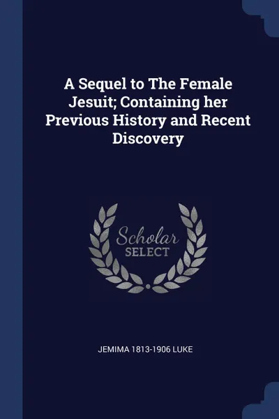 Обложка книги A Sequel to The Female Jesuit; Containing her Previous History and Recent Discovery, Jemima 1813-1906 Luke