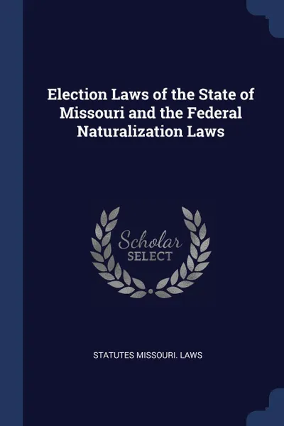 Обложка книги Election Laws of the State of Missouri and the Federal Naturalization Laws, statutes Missouri. Laws
