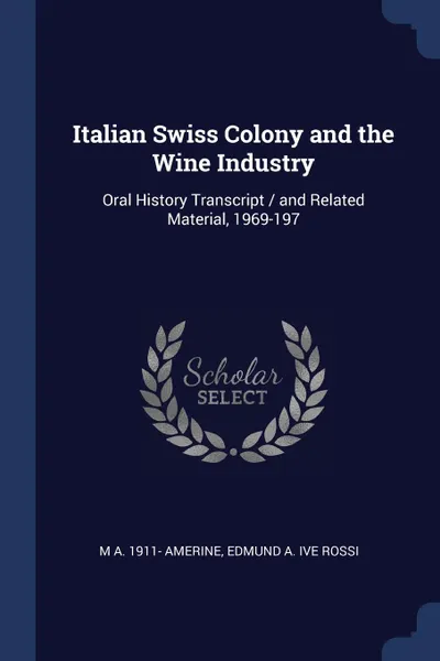 Обложка книги Italian Swiss Colony and the Wine Industry. Oral History Transcript / and Related Material, 1969-197, M A. 1911- Amerine, Edmund A. ive Rossi