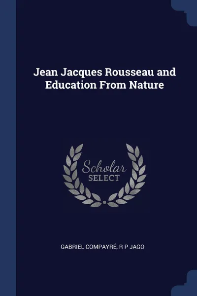 Обложка книги Jean Jacques Rousseau and Education From Nature, Gabriel Compayré, R P Jago