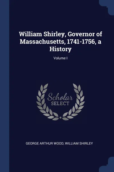 Обложка книги William Shirley, Governor of Massachusetts, 1741-1756, a History; Volume I, George Arthur Wood, William Shirley