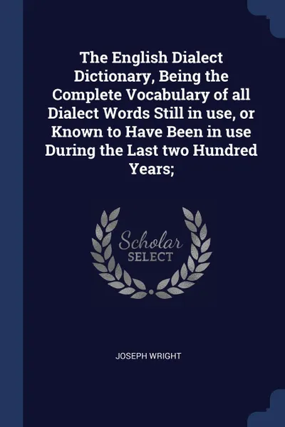 Обложка книги The English Dialect Dictionary, Being the Complete Vocabulary of all Dialect Words Still in use, or Known to Have Been in use During the Last two Hundred Years;, Joseph Wright