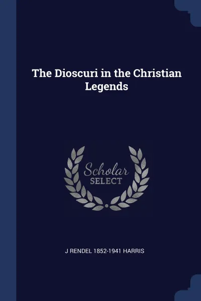 Обложка книги The Dioscuri in the Christian Legends, J Rendel 1852-1941 Harris