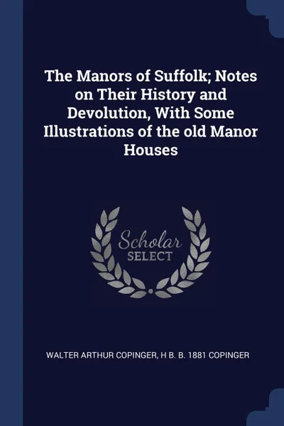 Обложка книги The Manors of Suffolk; Notes on Their History and Devolution, With Some Illustrations of the old Manor Houses, Walter Arthur Copinger, H B. b. 1881 Copinger