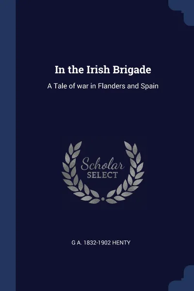 Обложка книги In the Irish Brigade. A Tale of war in Flanders and Spain, G A. 1832-1902 Henty