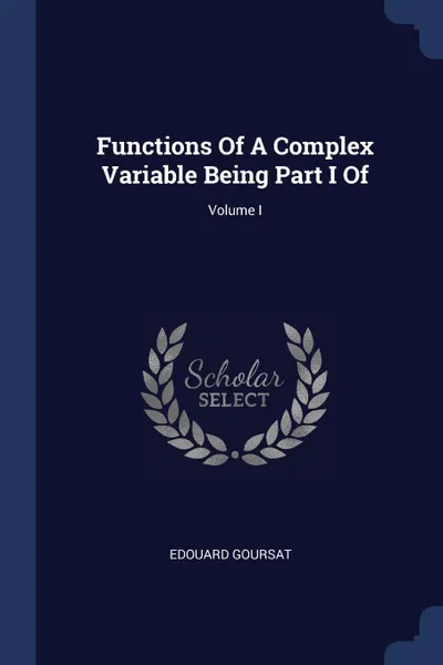 Обложка книги Functions Of A Complex Variable Being Part I Of; Volume I, Edouard Goursat