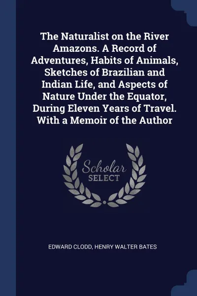 Обложка книги The Naturalist on the River Amazons. A Record of Adventures, Habits of Animals, Sketches of Brazilian and Indian Life, and Aspects of Nature Under the Equator, During Eleven Years of Travel. With a Memoir of the Author, Edward Clodd, Henry Walter Bates