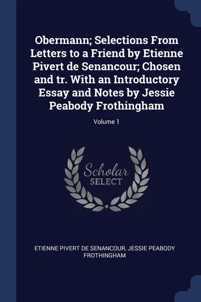 Обложка книги Obermann; Selections From Letters to a Friend by Etienne Pivert de Senancour; Chosen and tr. With an Introductory Essay and Notes by Jessie Peabody Frothingham; Volume 1, Etienne Pivert de Senancour, Jessie Peabody Frothingham