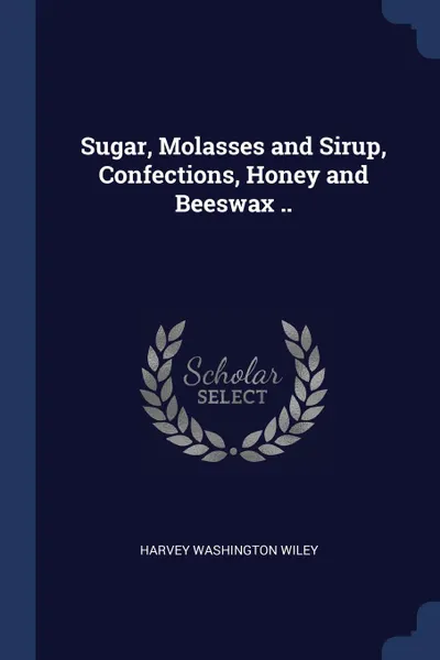 Обложка книги Sugar, Molasses and Sirup, Confections, Honey and Beeswax .., Harvey Washington Wiley