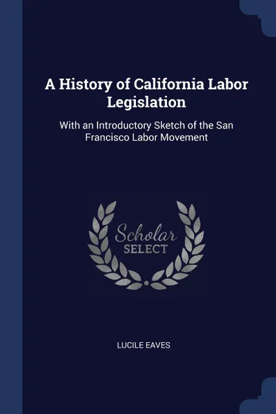 Обложка книги A History of California Labor Legislation. With an Introductory Sketch of the San Francisco Labor Movement, Lucile Eaves