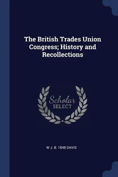 Обложка книги The British Trades Union Congress; History and Recollections, W J. b. 1848 Davis