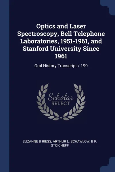 Обложка книги Optics and Laser Spectroscopy, Bell Telephone Laboratories, 1951-1961, and Stanford University Since 1961. Oral History Transcript / 199, Suzanne B Riess, Arthur L. Schawlow, B P. Stoicheff