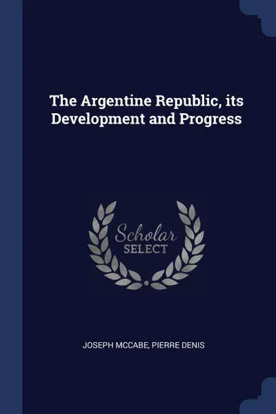 Обложка книги The Argentine Republic, its Development and Progress, Joseph McCabe, Pierre Denis