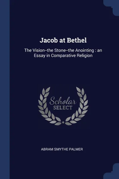 Обложка книги Jacob at Bethel. The Vision--the Stone--the Anointing : an Essay in Comparative Religion, Abram Smythe Palmer