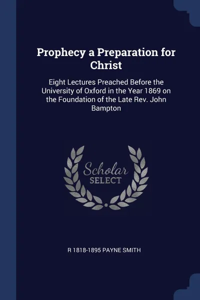 Обложка книги Prophecy a Preparation for Christ. Eight Lectures Preached Before the University of Oxford in the Year 1869 on the Foundation of the Late Rev. John Bampton, R 1818-1895 Payne Smith