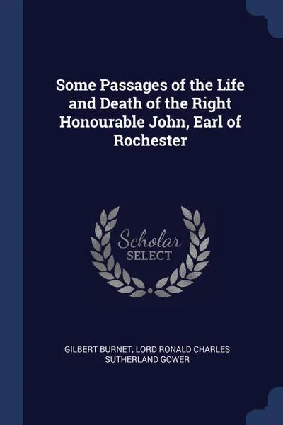 Обложка книги Some Passages of the Life and Death of the Right Honourable John, Earl of Rochester, Gilbert Burnet, Lord Ronald Charles Sutherland Gower