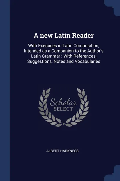 Обложка книги A new Latin Reader. With Exercises in Latin Composition, Intended as a Companion to the Author.s Latin Grammar ; With References, Suggestions, Notes and Vocabularies, Albert Harkness