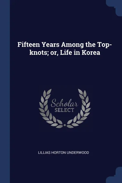 Обложка книги Fifteen Years Among the Top-knots; or, Life in Korea, Lillias Horton Underwood