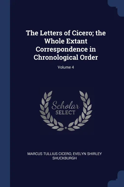 Обложка книги The Letters of Cicero; the Whole Extant Correspondence in Chronological Order; Volume 4, Marcus Tullius Cicero, Evelyn Shirley Shuckburgh