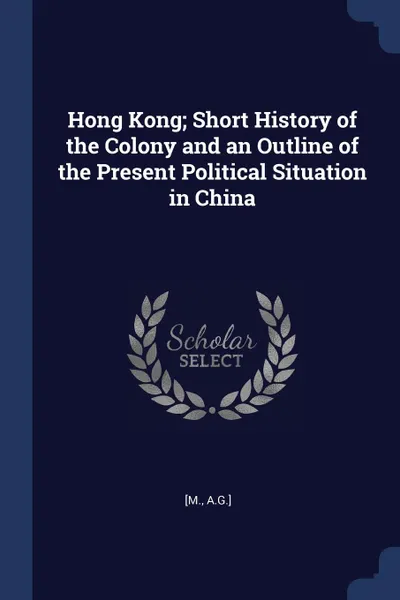 Обложка книги Hong Kong; Short History of the Colony and an Outline of the Present Political Situation in China, [M. A.G.]