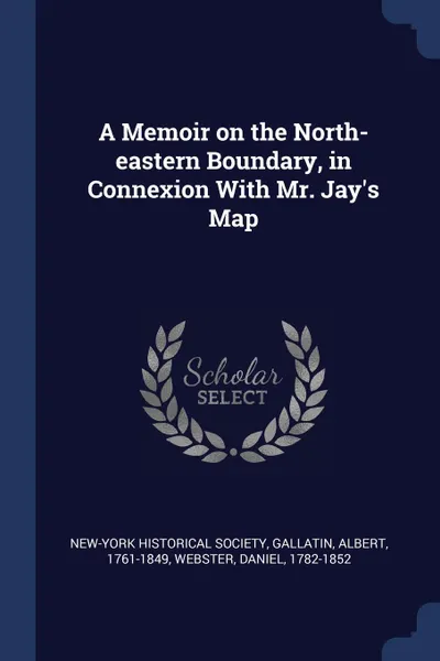 Обложка книги A Memoir on the North-eastern Boundary, in Connexion With Mr. Jay.s Map, New-York Historical Society, Gallatin Albert 1761-1849, Webster Daniel 1782-1852