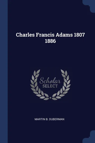 Обложка книги Charles Francis Adams 1807 1886, Martin B. Duberman