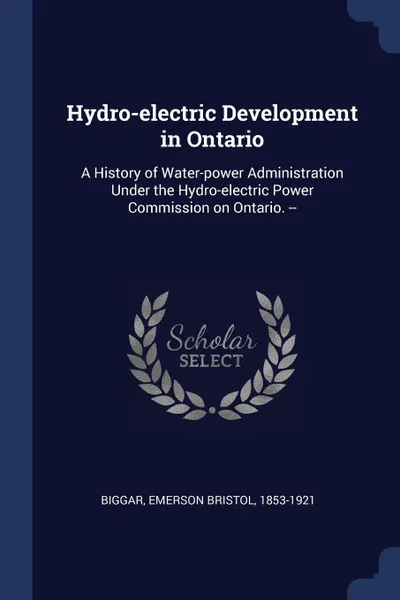 Обложка книги Hydro-electric Development in Ontario. A History of Water-power Administration Under the Hydro-electric Power Commission on Ontario. --, Emerson Bristol Biggar