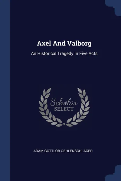 Обложка книги Axel And Valborg. An Historical Tragedy In Five Acts, Adam Gottlob Oehlenschläger