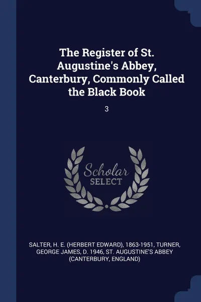 Обложка книги The Register of St. Augustine.s Abbey, Canterbury, Commonly Called the Black Book. 3, H E. 1863-1951 Salter, George James Turner, St Augustine's Abbey