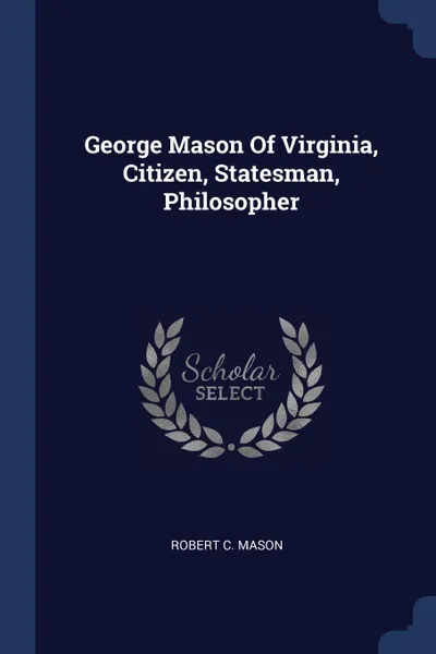 Обложка книги George Mason Of Virginia, Citizen, Statesman, Philosopher, Robert C. Mason