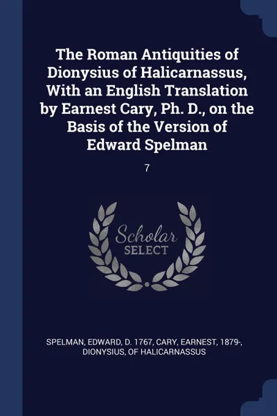 Обложка книги The Roman Antiquities of Dionysius of Halicarnassus, With an English Translation by Earnest Cary, Ph. D., on the Basis of the Version of Edward Spelman. 7, Edward Spelman, Earnest Cary