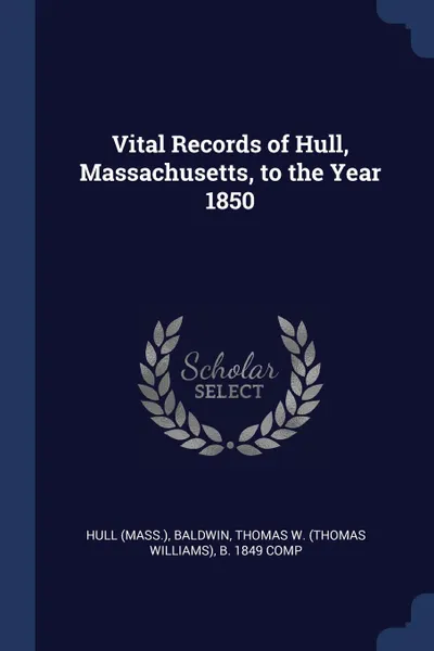 Обложка книги Vital Records of Hull, Massachusetts, to the Year 1850, Hull Hull, Thomas W. b. 1849 comp Baldwin