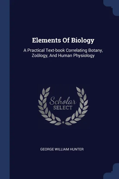 Обложка книги Elements Of Biology. A Practical Text-book Correlating Botany, Zoology, And Human Physiology, George William Hunter