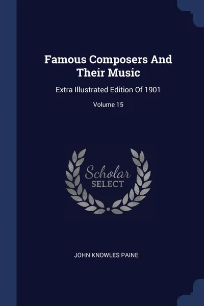 Обложка книги Famous Composers And Their Music. Extra Illustrated Edition Of 1901; Volume 15, John Knowles Paine