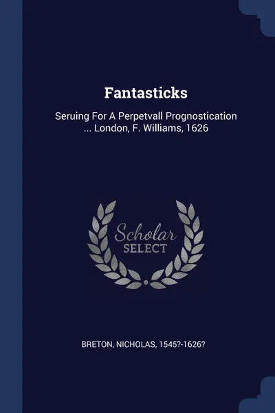 Обложка книги Fantasticks. Seruing For A Perpetvall Prognostication ... London, F. Williams, 1626, Breton Nicholas 1545?-1626?