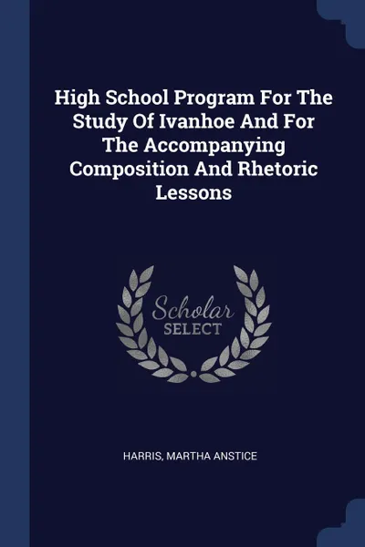 Обложка книги High School Program For The Study Of Ivanhoe And For The Accompanying Composition And Rhetoric Lessons, Harris Martha Anstice