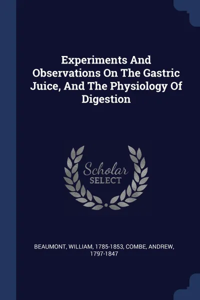 Обложка книги Experiments And Observations On The Gastric Juice, And The Physiology Of Digestion, Beaumont William 1785-1853, Combe Andrew 1797-1847