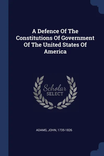 Обложка книги A Defence Of The Constitutions Of Government Of The United States Of America, Adams John 1735-1826