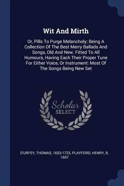 Обложка книги Wit And Mirth. Or, Pills To Purge Melancholy; Being A Collection Of The Best Merry Ballads And Songs, Old And New. Fitted To All Humours, Having Each Their Proper Tune For Either Voice, Or Instrument: Most Of The Songs Being New Set, D'Urfey Thomas 1653-1723