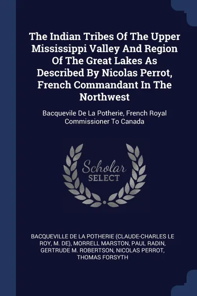 Обложка книги The Indian Tribes Of The Upper Mississippi Valley And Region Of The Great Lakes As Described By Nicolas Perrot, French Commandant In The Northwest. Bacquevile De La Potherie, French Royal Commissioner To Canada, M. de), Morrell Marston